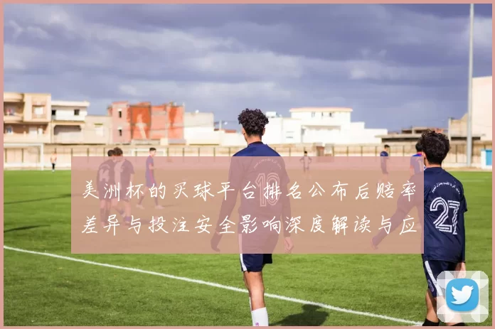 美洲杯的买球平台排名公布后赔率差异与投注安全影响深度解读与应对策略