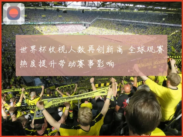 世界杯收视人数再创新高 全球观赛热度提升带动赛事影响