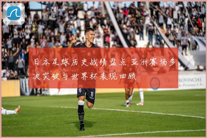 日本足球历史战绩盘点 亚洲赛场多次突破与世界杯表现回顾