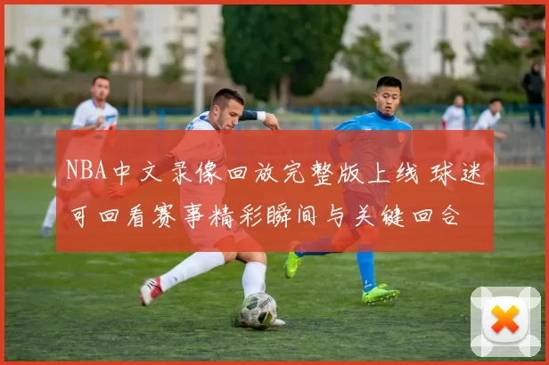 NBA中文录像回放完整版上线 球迷可回看赛事精彩瞬间与关键回合