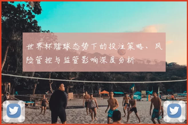 世界杯赌球态势下的投注策略、风险管控与监管影响深度分析