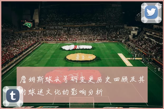 詹姆斯球衣号码变更历史回顾及其对球迷文化的影响分析