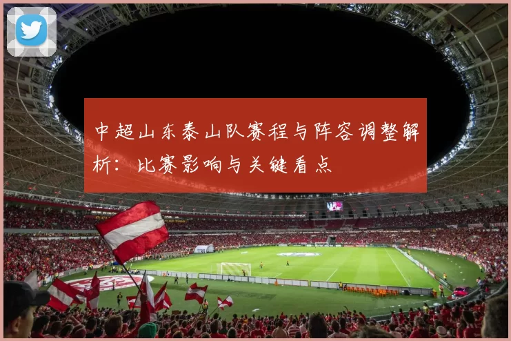 中超山东泰山队赛程与阵容调整解析：比赛影响与关键看点