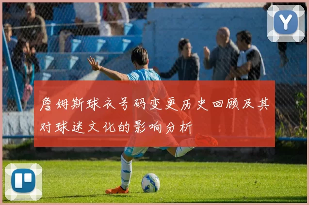 詹姆斯球衣号码变更历史回顾及其对球迷文化的影响分析