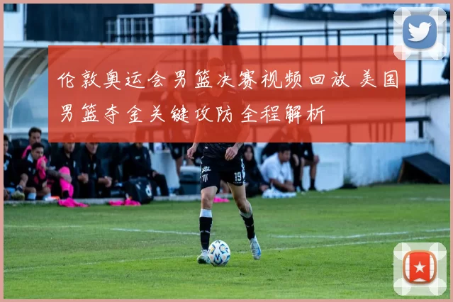 伦敦奥运会男篮决赛视频回放 美国男篮夺金关键攻防全程解析