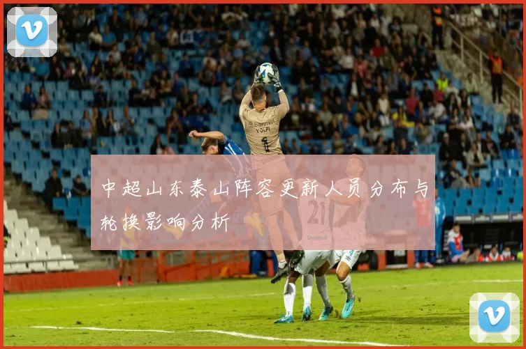 中超山东泰山阵容更新人员分布与轮换影响分析
