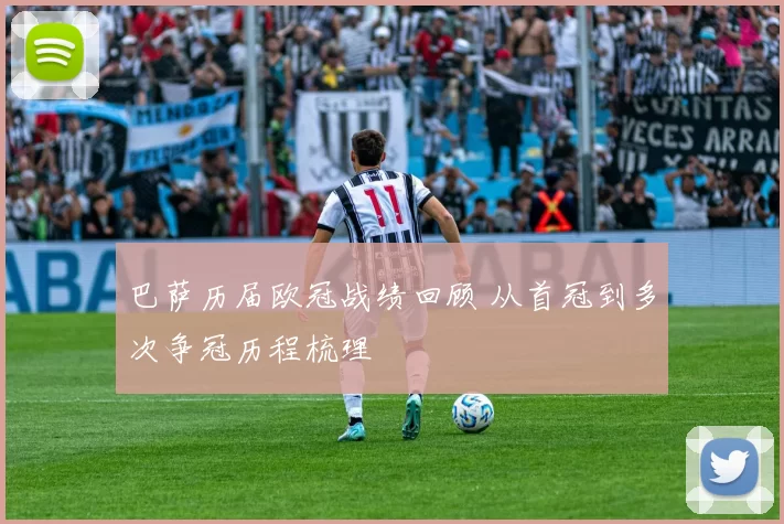 巴萨历届欧冠战绩回顾 从首冠到多次争冠历程梳理