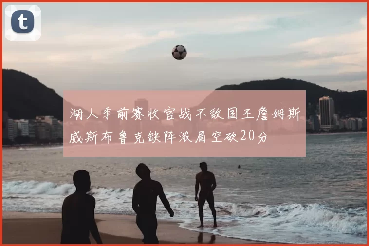 湖人季前赛收官战不敌国王詹姆斯威斯布鲁克缺阵浓眉空砍20分