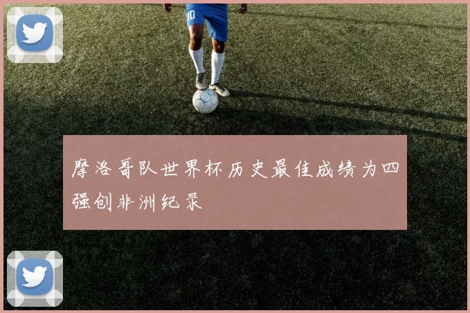 摩洛哥队世界杯历史最佳成绩为四强创非洲纪录