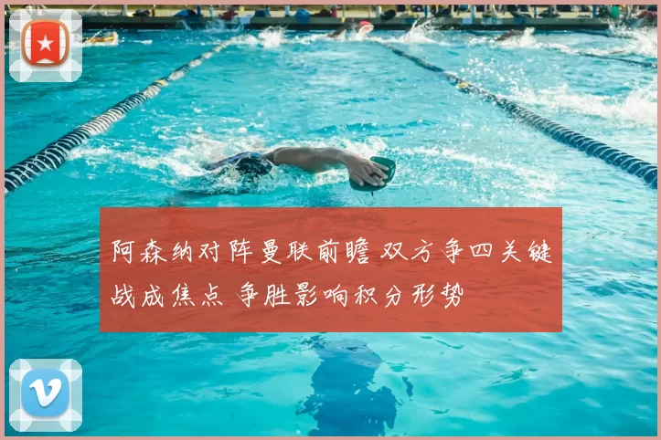 阿森纳对阵曼联前瞻 双方争四关键战成焦点 争胜影响积分形势