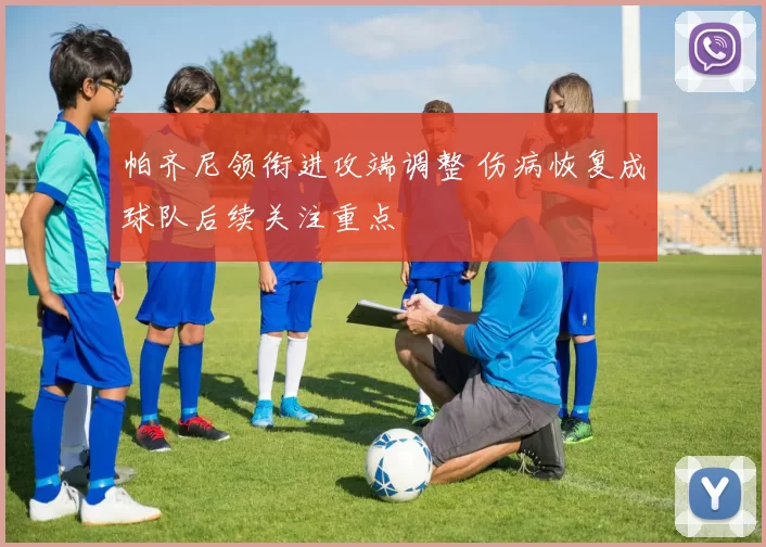 帕齐尼领衔进攻端调整 伤病恢复成球队后续关注重点