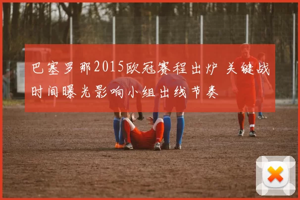 巴塞罗那2015欧冠赛程出炉 关键战时间曝光影响小组出线节奏