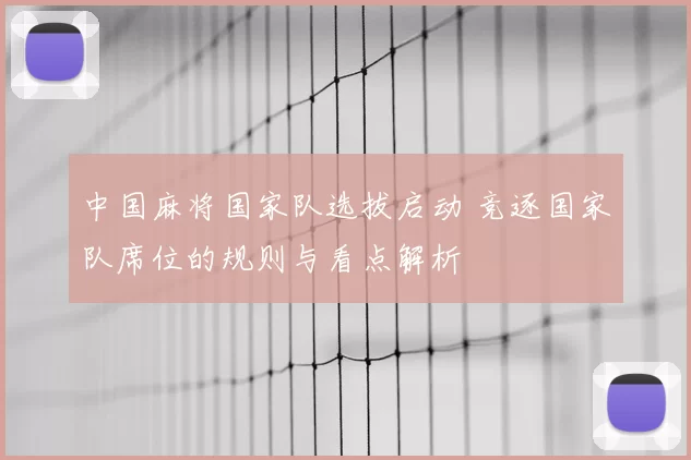 中国麻将国家队选拔启动 竞逐国家队席位的规则与看点解析