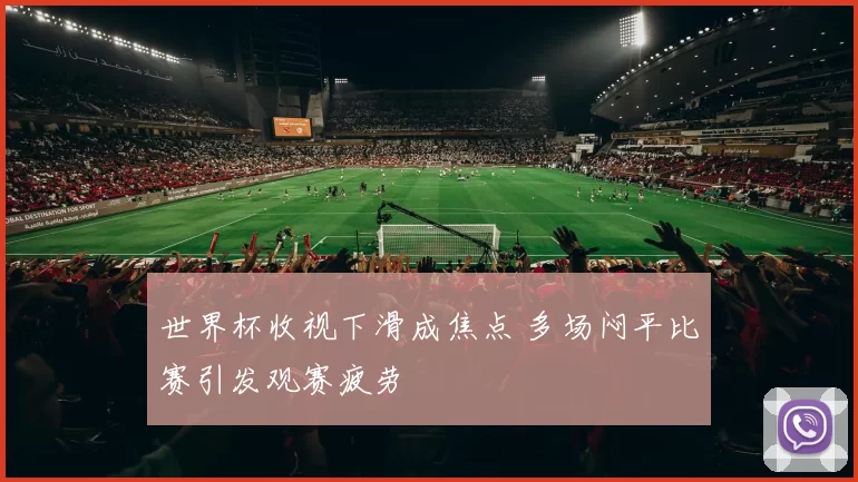 世界杯收视下滑成焦点 多场闷平比赛引发观赛疲劳